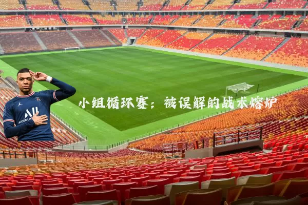 小组循环赛:被误解的战术熔炉
