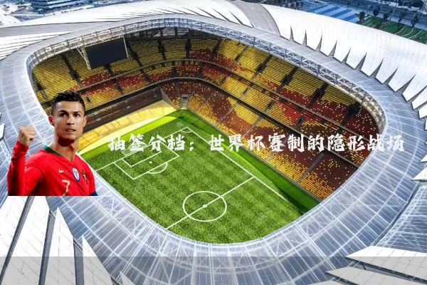抽签分档:世界杯赛制的隐形战场