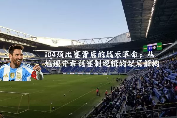 104场比赛背后的战术革命:从地理分布到赛制逻辑的深层解构