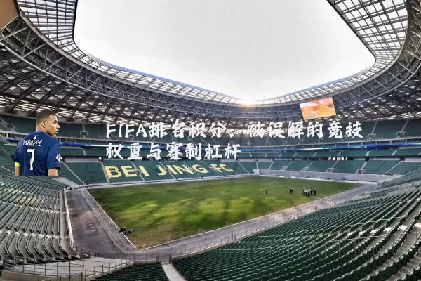 FIFA排名积分：被误解的竞技权重与赛制杠杆