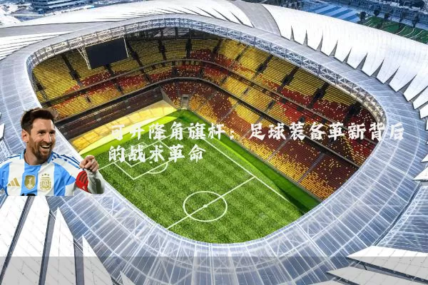 可升降角旗杆:足球装备革新背后的战术革命