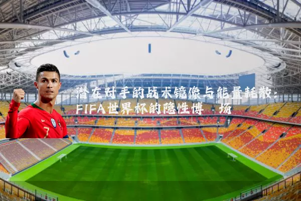 潜在对手的战术镜像与能量耗散:FIFA世界杯的隐性博弈场
