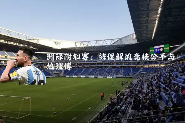 洲际附加赛：被误解的竞技公平与地理博弈