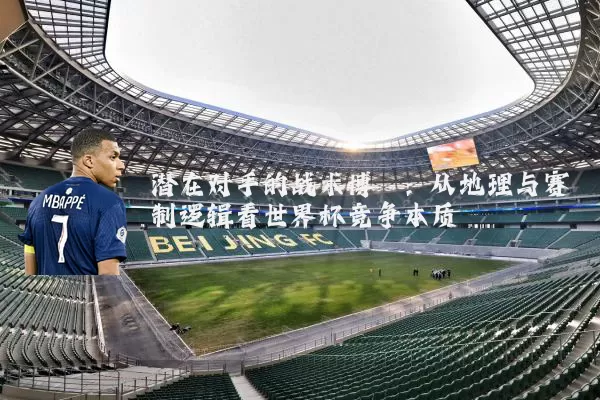 潜在对手的战术博弈:从地理与赛制逻辑看世界杯竞争本质