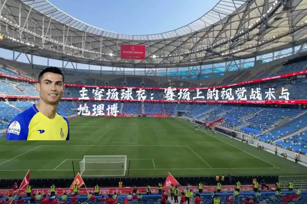 主客场球衣:赛场上的视觉战术与地理博弈