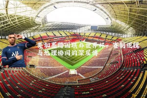 美加墨跨国联办世界杯:赛制逻辑与地理协同的深层博弈