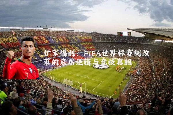 扩军福利:FIFA世界杯赛制改革的底层逻辑与竞技真相